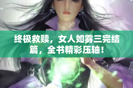 终极救赎，女人如雾三完结篇，全书精彩压轴！