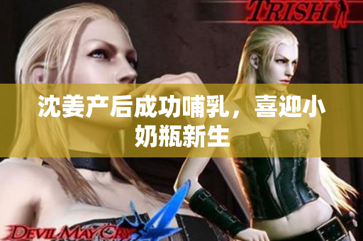 沈姜产后成功哺乳，喜迎小奶瓶新生