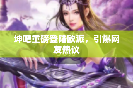 坤吧重磅登陆欧派，引爆网友热议