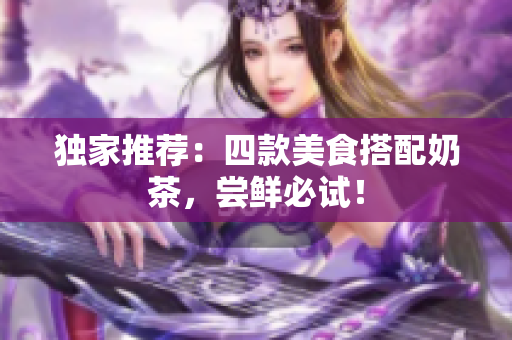 独家推荐：四款美食搭配奶茶，尝鲜必试！