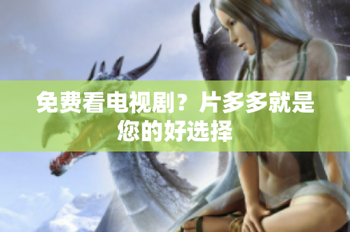 免费看电视剧？片多多就是您的好选择