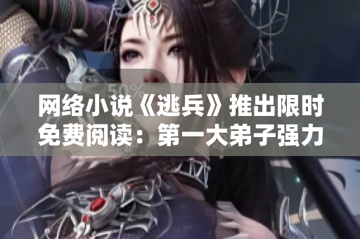 网络小说《逃兵》推出限时免费阅读：第一大弟子强力推荐
