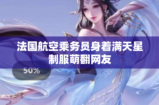 法国航空乘务员身着满天星制服萌翻网友