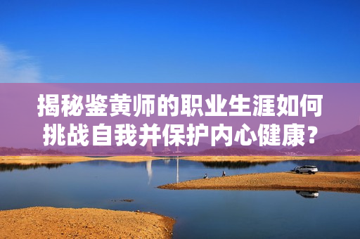揭秘鉴黄师的职业生涯如何挑战自我并保护内心健康？