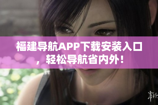 福建导航APP下载安装入口，轻松导航省内外！