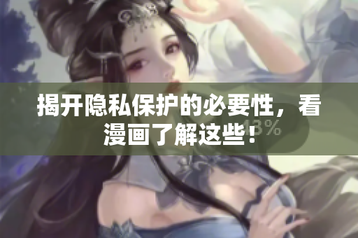 揭开隐私保护的必要性，看漫画了解这些！