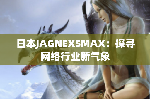 日本JAGNEXSMAX：探寻网络行业新气象