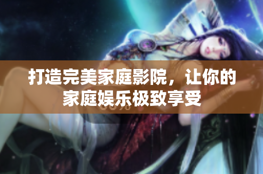 打造完美家庭影院，让你的家庭娱乐极致享受
