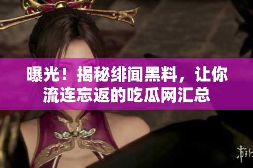 曝光！揭秘绯闻黑料，让你流连忘返的吃瓜网汇总