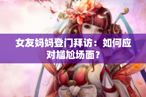女友妈妈登门拜访：如何应对尴尬场面？