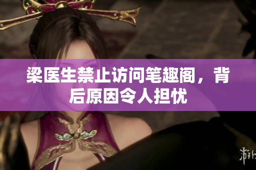 梁医生禁止访问笔趣阁，背后原因令人担忧