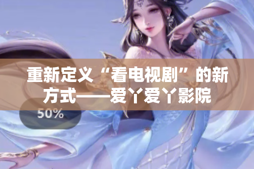 重新定义“看电视剧”的新方式——爱丫爱丫影院
