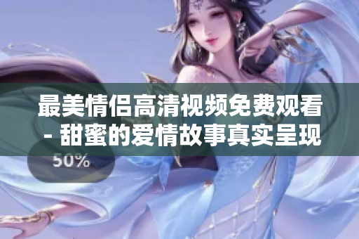最美情侣高清视频免费观看 - 甜蜜的爱情故事真实呈现