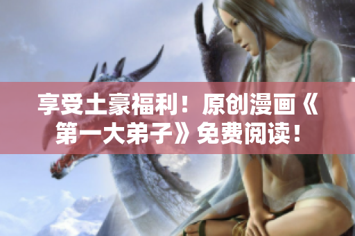 享受土豪福利！原创漫画《第一大弟子》免费阅读！