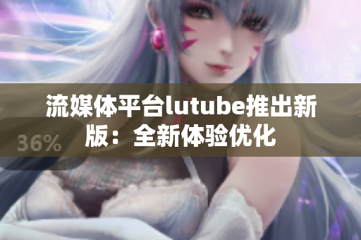 流媒体平台lutube推出新版：全新体验优化