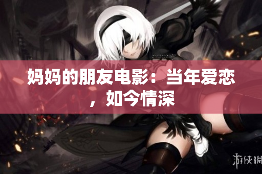 妈妈的朋友电影：当年爱恋，如今情深