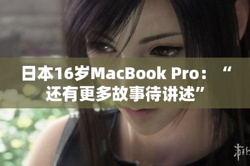 日本16岁MacBook Pro：“还有更多故事待讲述”