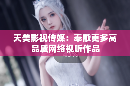 天美影视传媒：奉献更多高品质网络视听作品