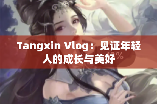 Tangxin Vlog：见证年轻人的成长与美好