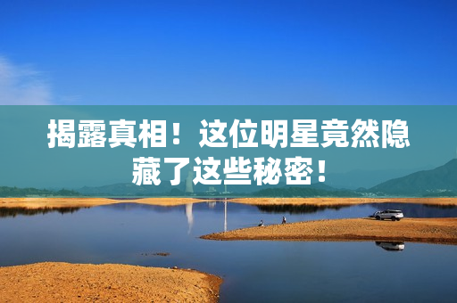揭露真相！这位明星竟然隐藏了这些秘密！