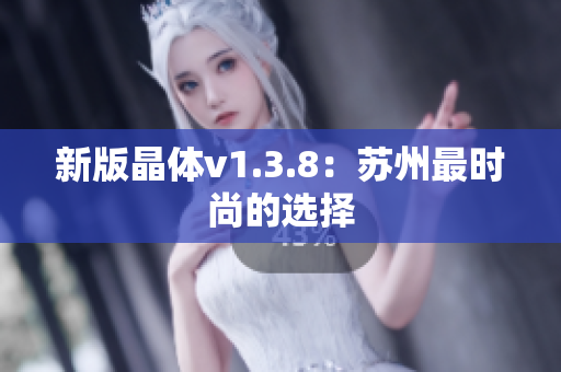 新版晶体v1.3.8：苏州最时尚的选择