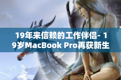 19年来信赖的工作伴侣- 19岁MacBook Pro再获新生