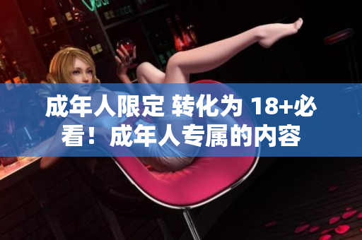 成年人限定 转化为 18+必看！成年人专属的内容