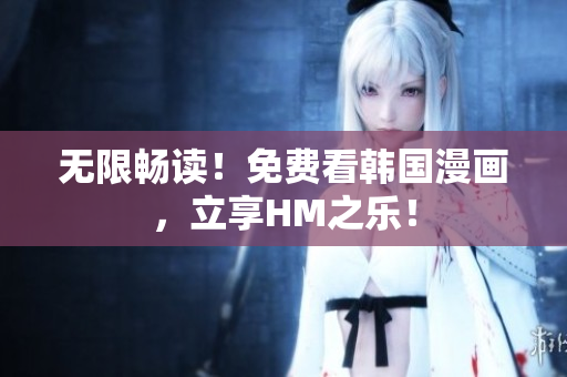 无限畅读！免费看韩国漫画，立享HM之乐！