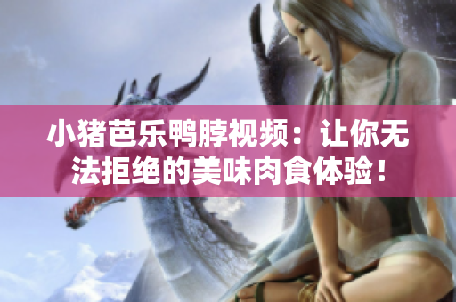 小猪芭乐鸭脖视频：让你无法拒绝的美味肉食体验！