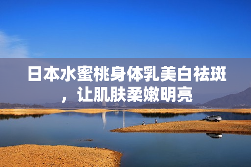日本水蜜桃身体乳美白祛斑，让肌肤柔嫩明亮