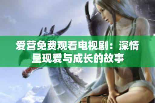 爱营免费观看电视剧：深情呈现爱与成长的故事