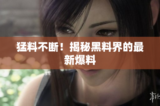 猛料不断！揭秘黑料界的最新爆料