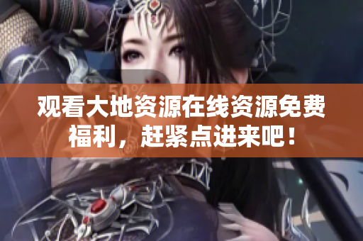 观看大地资源在线资源免费福利，赶紧点进来吧！