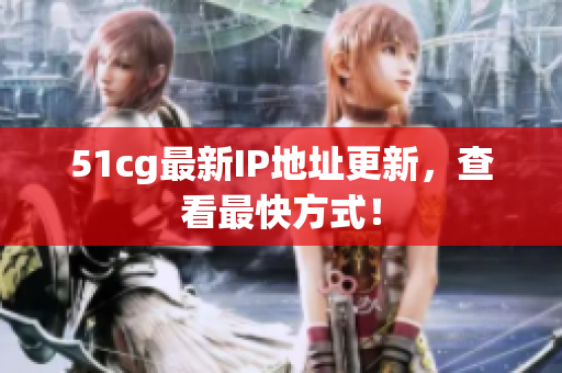 51cg最新IP地址更新，查看最快方式！