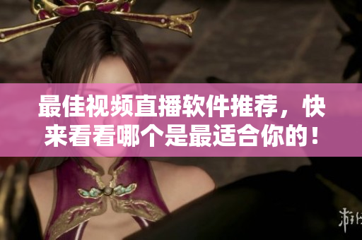 最佳视频直播软件推荐，快来看看哪个是最适合你的！