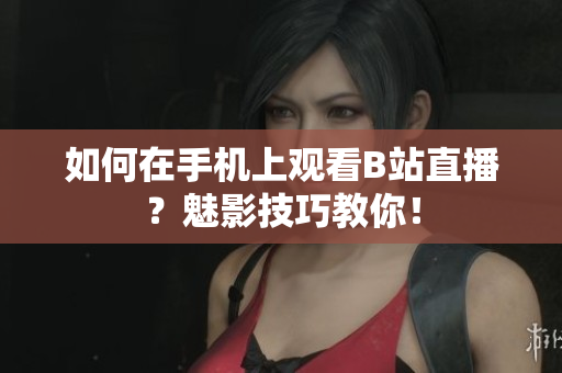 如何在手机上观看B站直播？魅影技巧教你！