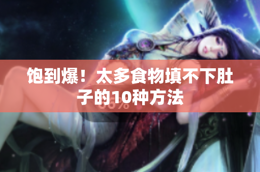 饱到爆！太多食物填不下肚子的10种方法