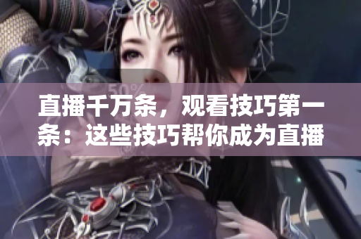 直播千万条，观看技巧第一条：这些技巧帮你成为直播达人！