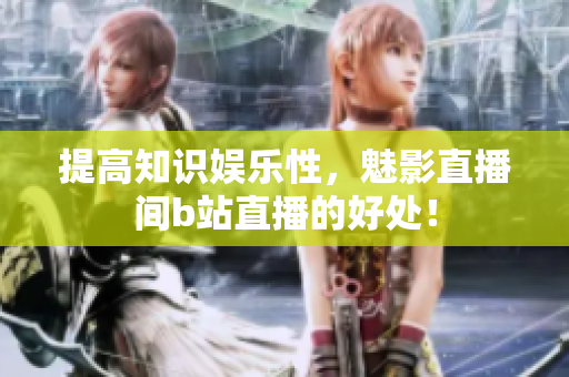 提高知识娱乐性，魅影直播间b站直播的好处！