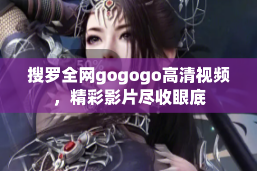 搜罗全网gogogo高清视频，精彩影片尽收眼底