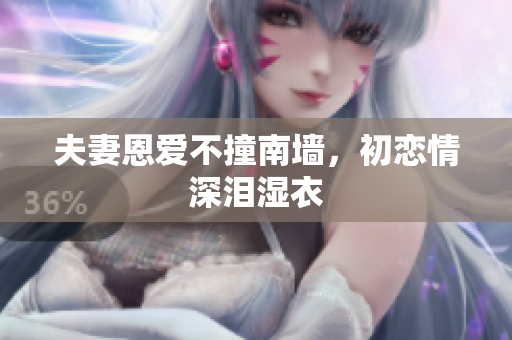 夫妻恩爱不撞南墙，初恋情深泪湿衣