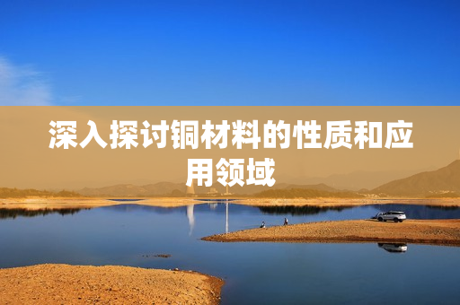 深入探讨铜材料的性质和应用领域