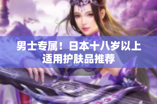 男士专属！日本十八岁以上适用护肤品推荐