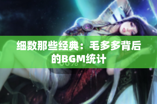 细数那些经典：毛多多背后的BGM统计