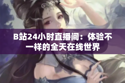 B站24小时直播间：体验不一样的全天在线世界