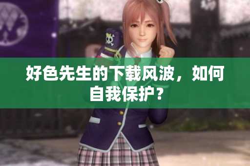 好色先生的下载风波，如何自我保护？