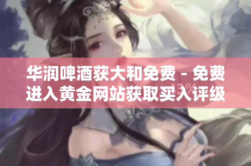 华润啤酒获大和免费 - 免费进入黄金网站获取买入评级！