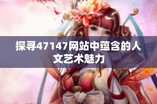 探寻47147网站中蕴含的人文艺术魅力