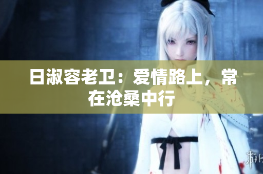 日淑容老卫：爱情路上，常在沧桑中行
