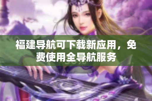 福建导航可下载新应用，免费使用全导航服务
